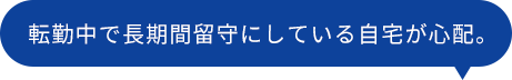 転勤中で長期間留守にしている自宅が心配。